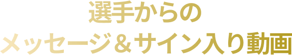 選手からのメッセージ&サイン入り動画